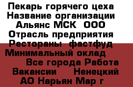 Пекарь горячего цеха › Название организации ­ Альянс-МСК, ООО › Отрасль предприятия ­ Рестораны, фастфуд › Минимальный оклад ­ 27 500 - Все города Работа » Вакансии   . Ненецкий АО,Нарьян-Мар г.